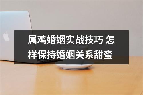 属鸡婚姻实战技巧怎样保持婚姻关系甜蜜