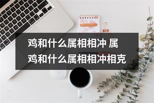 鸡和什么属相相冲属鸡和什么属相相冲相克