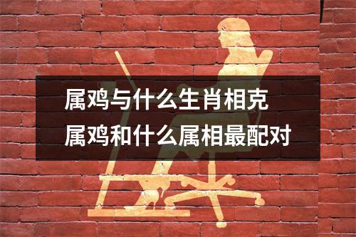 属鸡与什么生肖相克属鸡和什么属相配对