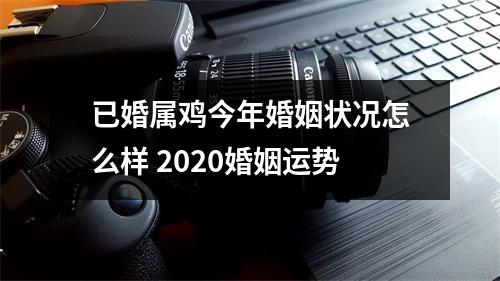 已婚属鸡今年婚姻状况怎么样 2020婚姻运势