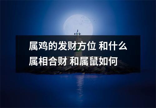 属鸡的发财方位和什么属相合财和属鼠如何