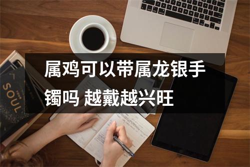属鸡可以带属龙银手镯吗越戴越兴旺