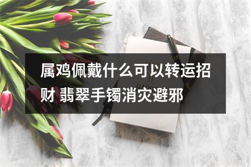 属鸡佩戴什么可以转运招财翡翠手镯消灾避邪