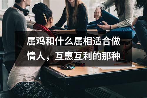 属鸡和什么属相适合做情人，互惠互利的那种