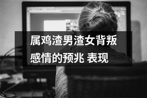 属鸡渣男渣女背叛感情的预兆表现