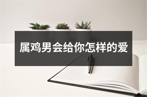 属鸡男会给你怎样的爱