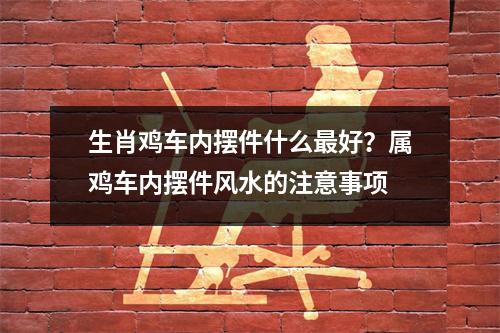 生肖鸡车内摆件什么好？属鸡车内摆件风水的注意事项