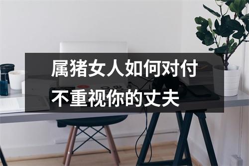 属猪女人如何对付不重视你的丈夫