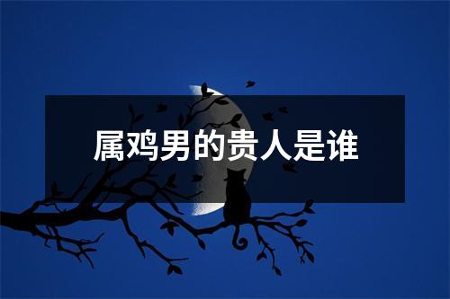属鸡男的贵人是谁