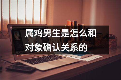 属鸡男生是怎么和对象确认关系的