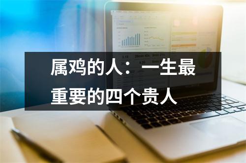 属鸡的人：一生重要的四个贵人
