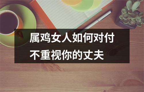 属鸡女人如何对付不重视你的丈夫
