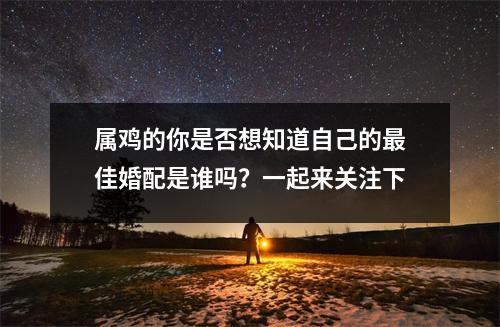 属鸡的你是否想知道自己的佳婚配是谁吗？一起来关注下