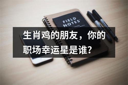 <h3>生肖鸡的朋友，你的职场幸运星是谁？