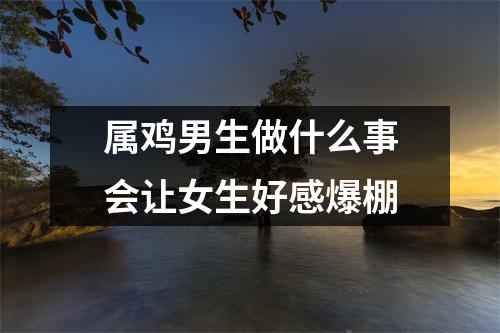 属鸡男生做什么事会让女生好感爆棚