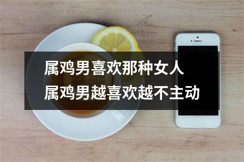 属鸡男喜欢那种女人属鸡男越喜欢越不主动