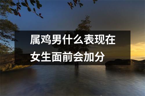 属鸡男什么表现在女生面前会加分