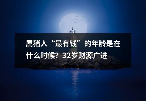 <h3>属猪人“有钱”的年龄是在什么时候？32岁财源广进