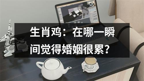生肖鸡：在哪一瞬间觉得婚姻很累？
