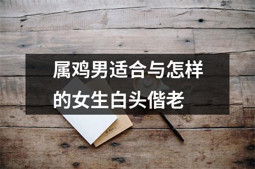 属鸡男适合与怎样的女生白头偕老
