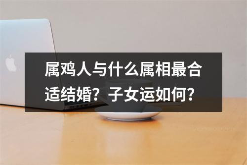 属鸡人与什么属相合适结婚？子女运如何？