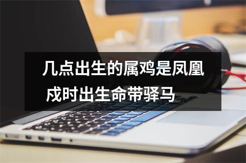 几点出生的属鸡是凤凰戍时出生命带驿马