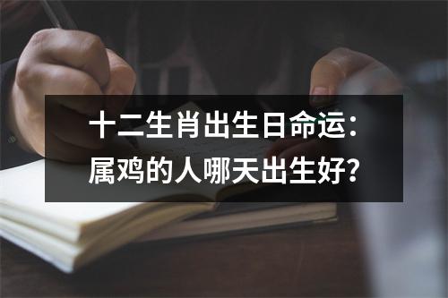 十二生肖出生日命运：属鸡的人哪天出生好？