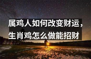 属鸡人如何改变财运，生肖鸡怎么做能招财