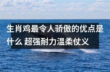 生肖鸡令人骄傲的优点是什么 超强耐力温柔仗义