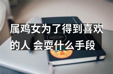 属鸡女为了得到喜欢的人 会耍什么手段