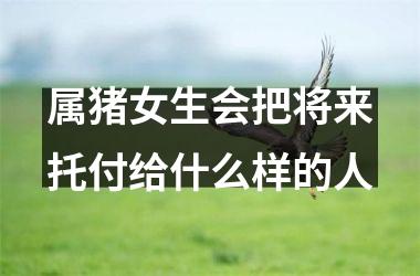 属猪女生会把将来托付给什么样的人