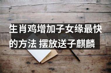 <h3>生肖鸡增加子女缘快的方法 摆放送子麒麟
