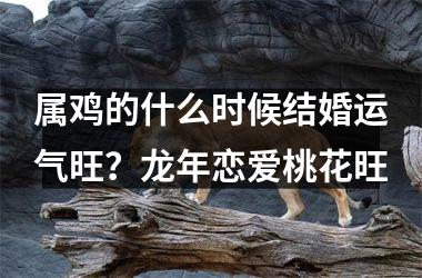 属鸡的什么时候结婚运气旺？龙年恋爱桃花旺