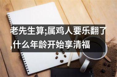 老先生算;属鸡人要乐翻了,什么年龄开始享清福