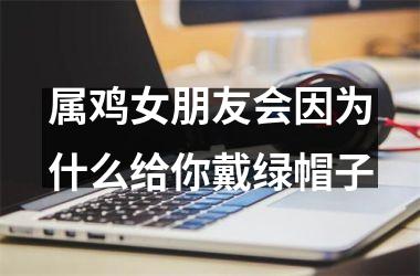 属鸡女朋友会因为什么给你戴绿帽子