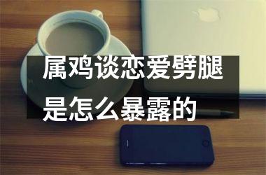 属鸡谈恋爱劈腿是怎么暴露的