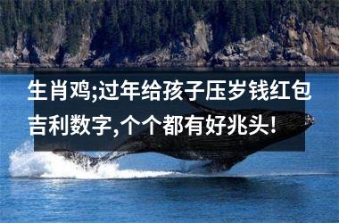 生肖鸡;过年给孩子压岁钱红包吉利数字,个个都有好兆头!