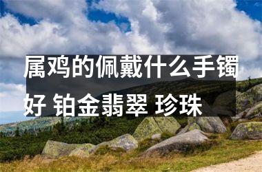 属鸡的佩戴什么手镯好 铂金翡翠 珍珠