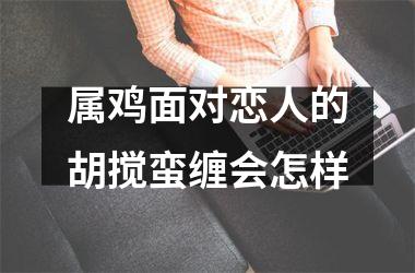 属鸡面对恋人的胡搅蛮缠会怎样