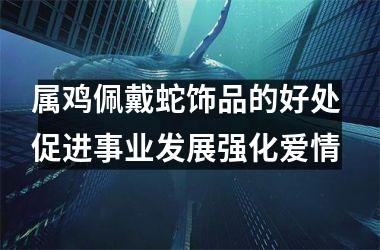 属鸡佩戴蛇饰品的好处 促进事业发展强化爱情