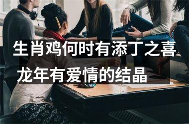生肖鸡何时有添丁之喜 龙年有爱情的结晶