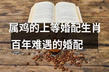 属鸡的上等婚配生肖 百年难遇的婚配