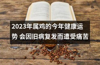 <h3>2025年属鸡的今年健康运势 会因旧病复发而遭受痛苦