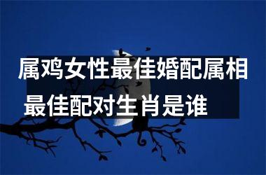 属鸡女性佳婚配属相 佳配对生肖是谁