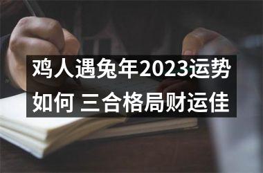 鸡人遇兔年2025运势如何 三合格局财运佳