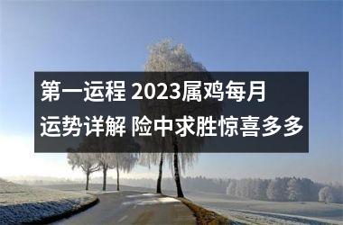 <h3>第一运程 2025属鸡每月运势详解 险中求胜惊喜多多