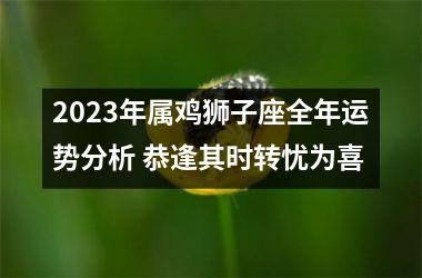 2025年属鸡狮子座全年运势分析 恭逢其时转忧为喜