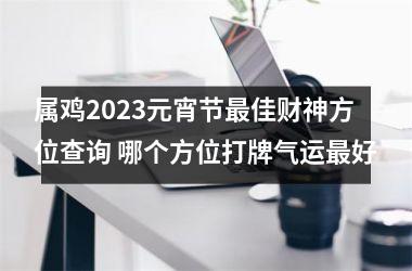 属鸡2025元宵节佳财神方位查询 哪个方位打牌气运好