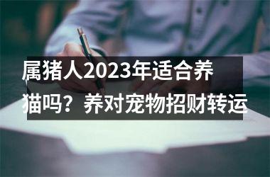 <h3>属猪人2025年适合养猫吗？养对宠物招财转运