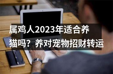 属鸡人2025年适合养猫吗？养对宠物招财转运
